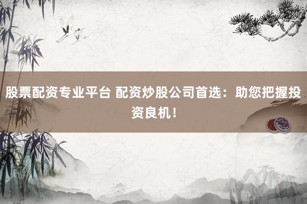 股票配资专业平台 配资炒股公司首选:助您把握投资良机!