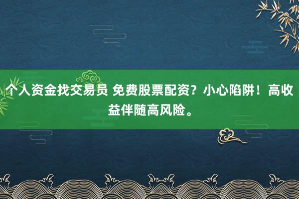 个人资金找交易员 免费股票配资?小心陷阱!高收益伴随高风险。
