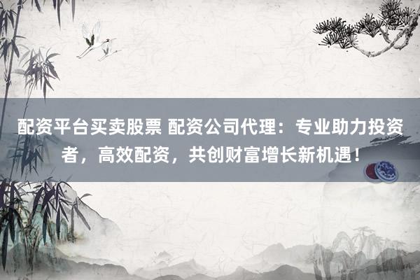 配资平台买卖股票 配资公司代理:专业助力投资者,高效配资,共创财富增长新机遇!