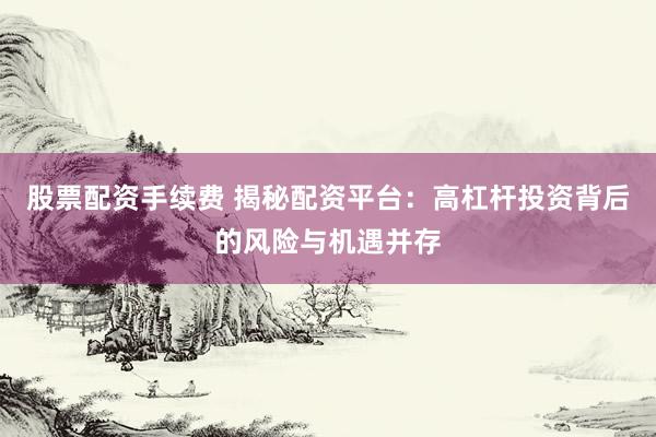 股票配资手续费 揭秘配资平台:高杠杆投资背后的风险与机遇并存