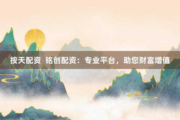 按天配资 铭创配资:专业平台,助您财富增值
