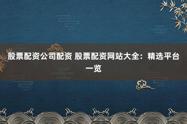 股票配资公司配资 股票配资网站大全:精选平台一览
