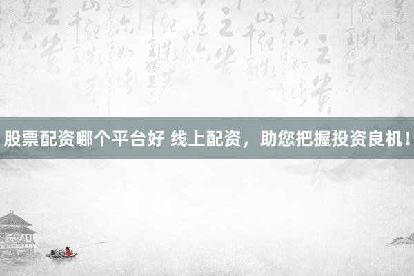 股票配资哪个平台好 线上配资,助您把握投资良机!