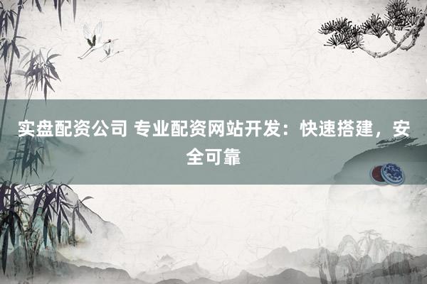 实盘配资公司 专业配资网站开发：快速搭建，安全可靠