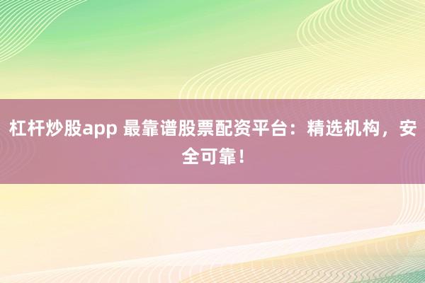 杠杆炒股app 最靠谱股票配资平台：精选机构，安全可靠！