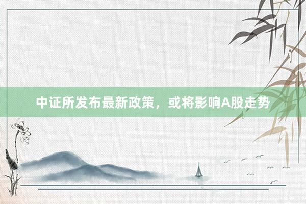中证所发布最新政策，或将影响A股走势