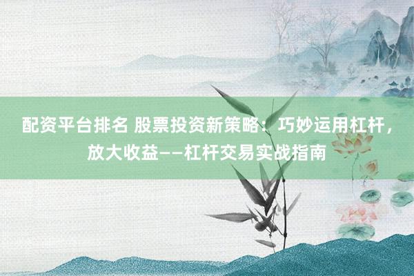 配资平台排名 股票投资新策略：巧妙运用杠杆，放大收益——杠杆交易实战指南