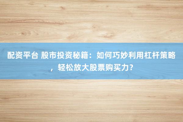 配资平台 股市投资秘籍：如何巧妙利用杠杆策略，轻松放大股票购买力？