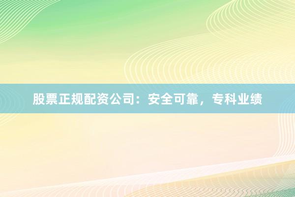 股票正规配资公司：安全可靠，专科业绩