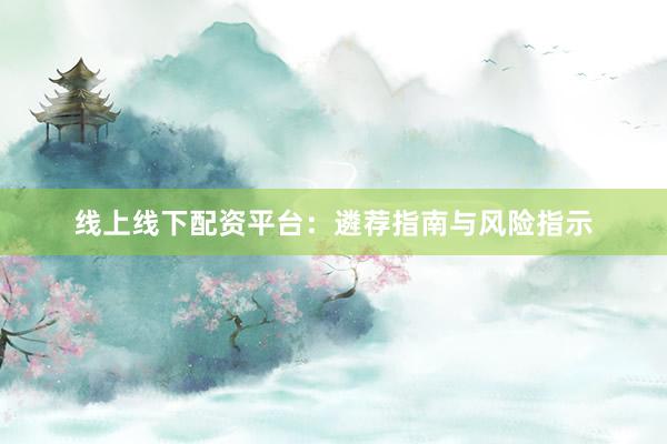 线上线下配资平台:遴荐指南与风险指示