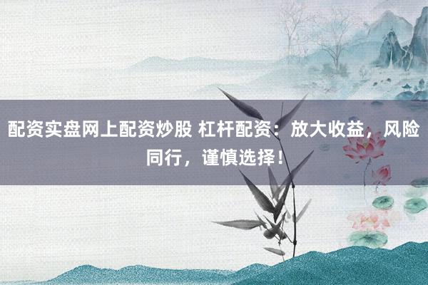 配资实盘网上配资炒股 杠杆配资：放大收益，风险同行，谨慎选择！