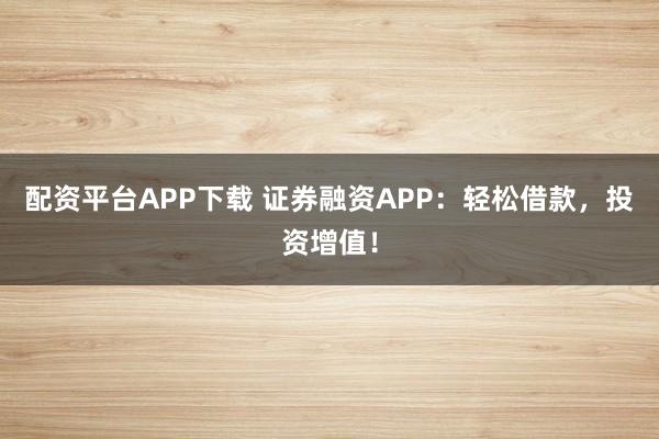 配资平台APP下载 证券融资APP：轻松借款，投资增值！