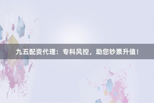 九五配资代理:专科风控,助您钞票升值!