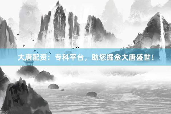 大唐配资:专科平台,助您掘金大唐盛世!