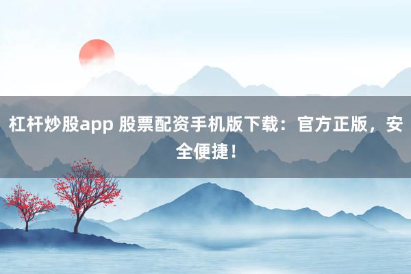 杠杆炒股app 股票配资手机版下载：官方正版，安全便捷！
