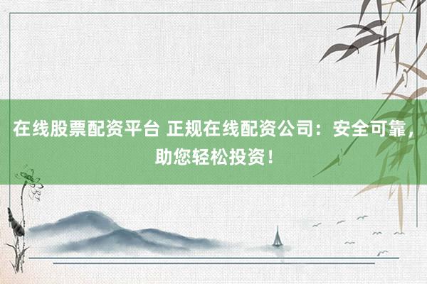 在线股票配资平台 正规在线配资公司：安全可靠，助您轻松投资！