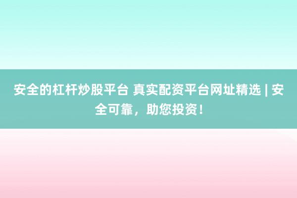 安全的杠杆炒股平台 真实配资平台网址精选 | 安全可靠，助您投资！