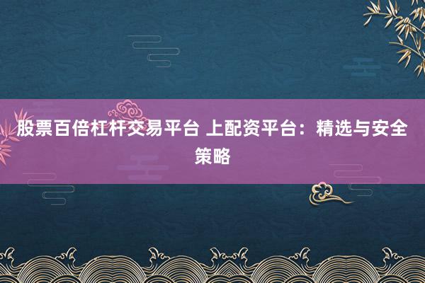 股票百倍杠杆交易平台 上配资平台:精选与安全策略