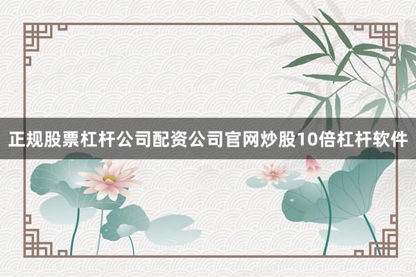 正规股票杠杆公司配资公司官网炒股10倍杠杆软件