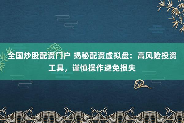 全国炒股配资门户 揭秘配资虚拟盘:高风险投资工具,谨慎操作避免损失