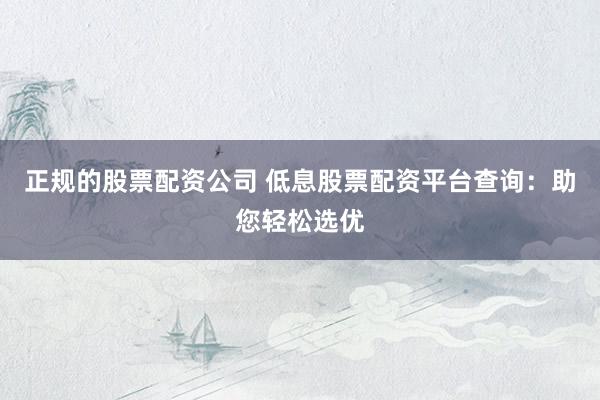正规的股票配资公司 低息股票配资平台查询：助您轻松选优