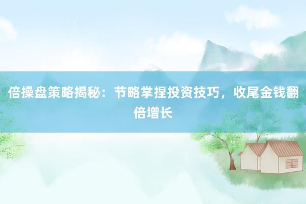 倍操盘策略揭秘:节略掌捏投资技巧,收尾金钱翻倍增长