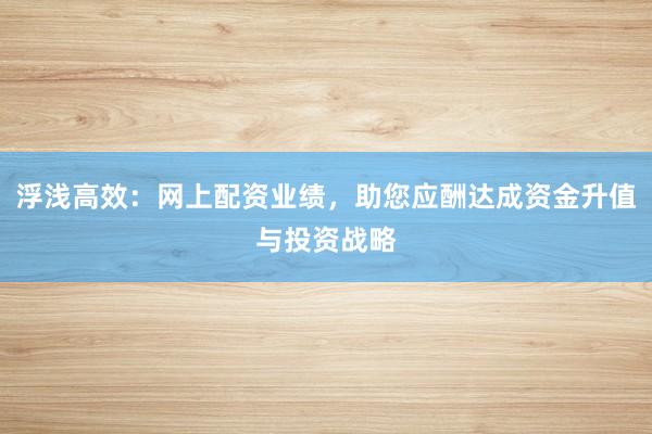 浮浅高效:网上配资业绩,助您应酬达成资金升值与投资战略