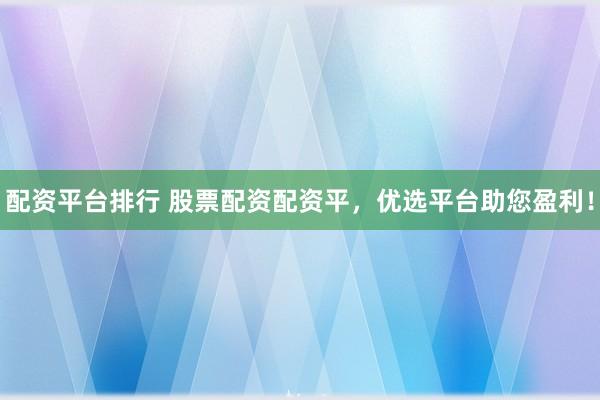 配资平台排行 股票配资配资平,优选平台助您盈利!