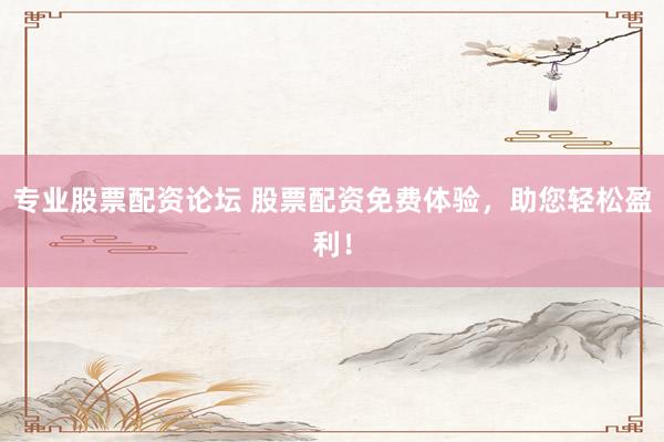 专业股票配资论坛 股票配资免费体验，助您轻松盈利！