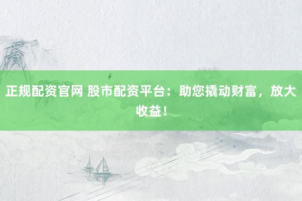 正规配资官网 股市配资平台:助您撬动财富,放大收益!
