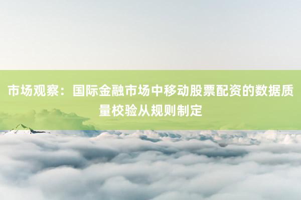 市场观察：国际金融市场中移动股票配资的数据质量校验从规则制定