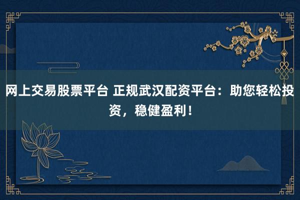 网上交易股票平台 正规武汉配资平台：助您轻松投资，稳健盈利！