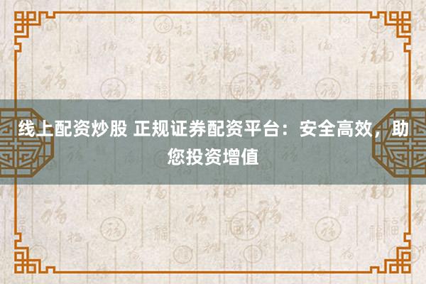 线上配资炒股 正规证券配资平台：安全高效，助您投资增值