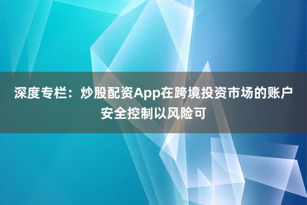 深度专栏：炒股配资App在跨境投资市场的账户安全控制以风险可