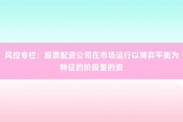 风控专栏:股票配资公司在市场运行以博弈平衡为特征的阶段里的资