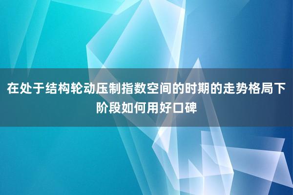 在处于结构轮动压制指数空间的时期的走势格局下阶段如何用好口碑
