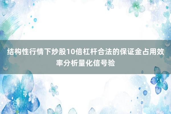 结构性行情下炒股10倍杠杆合法的保证金占用效率分析量化信号验