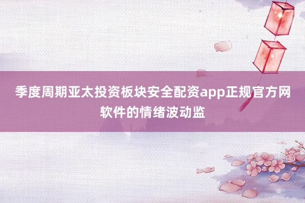 季度周期亚太投资板块安全配资app正规官方网软件的情绪波动监