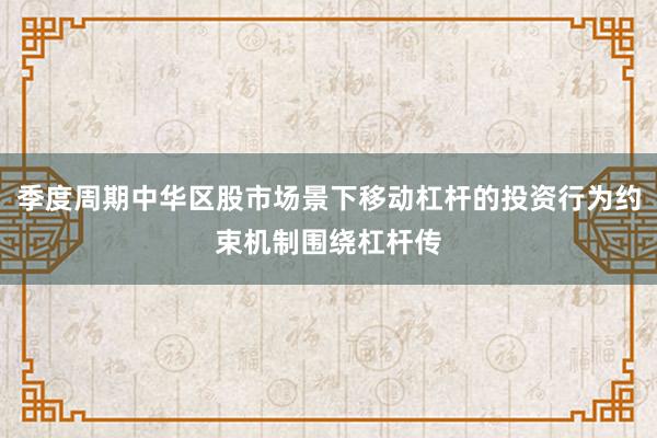 季度周期中华区股市场景下移动杠杆的投资行为约束机制围绕杠杆传