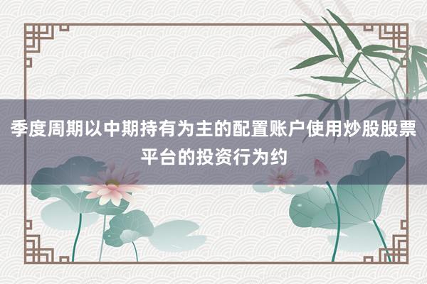季度周期以中期持有为主的配置账户使用炒股股票平台的投资行为约