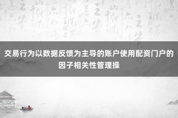交易行为以数据反馈为主导的账户使用配资门户的因子相关性管理操