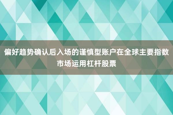 偏好趋势确认后入场的谨慎型账户在全球主要指数市场运用杠杆股票