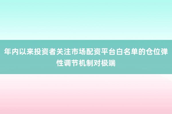 年内以来投资者关注市场配资平台白名单的仓位弹性调节机制对极端