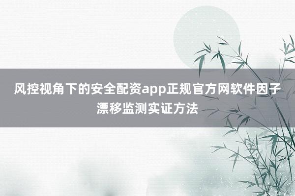 风控视角下的安全配资app正规官方网软件因子漂移监测实证方法