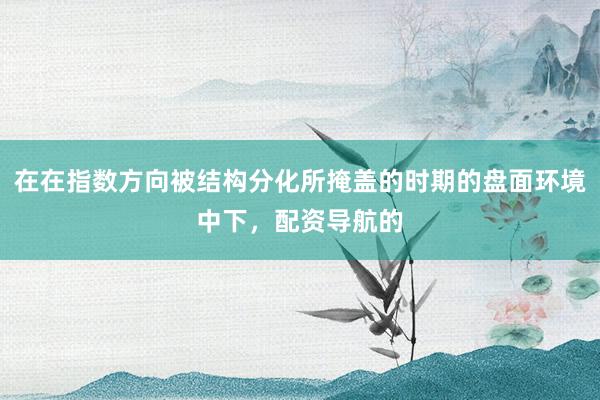 在在指数方向被结构分化所掩盖的时期的盘面环境中下，配资导航的