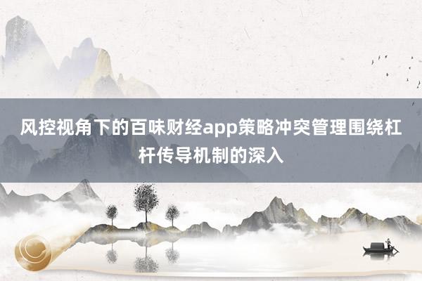 风控视角下的百味财经app策略冲突管理围绕杠杆传导机制的深入