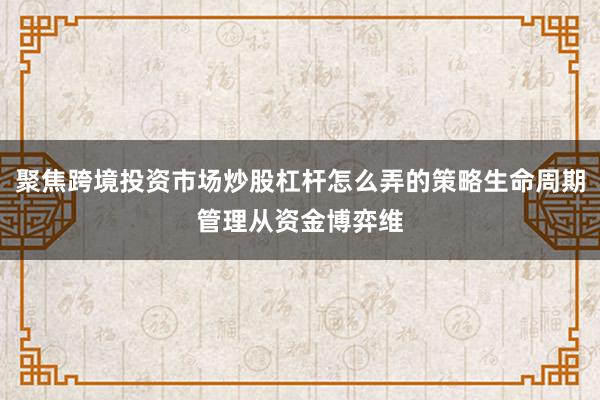 聚焦跨境投资市场炒股杠杆怎么弄的策略生命周期管理从资金博弈维