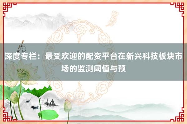 深度专栏：最受欢迎的配资平台在新兴科技板块市场的监测阈值与预