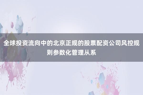 全球投资流向中的北京正规的股票配资公司风控规则参数化管理从系