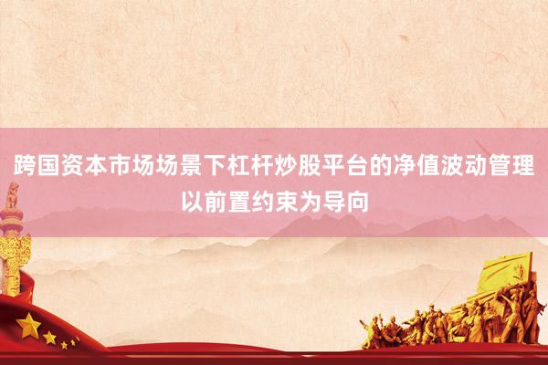 跨国资本市场场景下杠杆炒股平台的净值波动管理以前置约束为导向